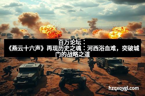 百万论坛:《燕云十六声》再现历史之魂:河西浴血难,突破城门的战略之道