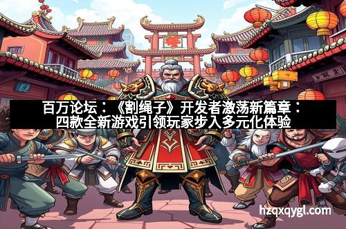 百万论坛:《割绳子》开发者激荡新篇章:四款全新游戏引领玩家步入多元化体验